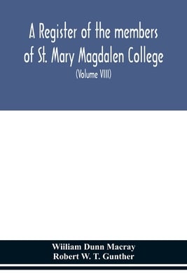 A Register Of The Members Of St. Mary Magdalen College, Oxford, Description Of Brasses And Other Funeral Monuments In The Chapel (Volume Viii)