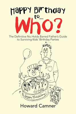 Happy Birthday to . . . Who?: The Definitive No Holds Barred Father's Guide to Surviving Kids' Birthday Parties
