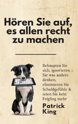 Hören Sie auf, es allen recht zu machen: Behaupten Sie sich, ignorieren Sie was andere denken, eliminieren Sie Schuldgefühle & seien Sie kein Feigling