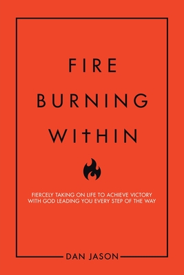 Fire Burning Within: Fiercely Taking on Life to Achieve Victory with God Leading You Every Step of the Way
