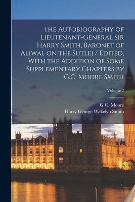 The Autobiography of Lieutenant-General Sir Harry Smith, Baronet of Aliwal on the Sutlej / Edited, With the Addition of Some Supplementary Chapters by