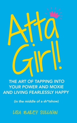 Atta Girl!: The Art of Tapping into Your Power and Moxie and Living Fearlessly Happy (In the Middle of a Sh*Tshow)