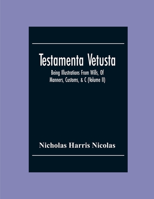 Testamenta Vetusta: Being Illustrations From Wills, Of Manners, Customs, &C. As Well As Of The Descents And Possessions Of Many Distinguished Families