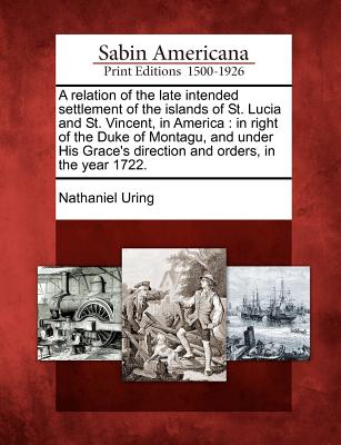 A Relation of the Late Intended Settlement of the Islands of St. Lucia and St. Vincent, in America: In Right of the Duke of Montagu, and Under His Gra
