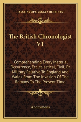 The British Chronologist V1: Comprehending Every Material Occurrence, Ecclesiastical, Civil, Or Military Relative To England And Wales From The Inv