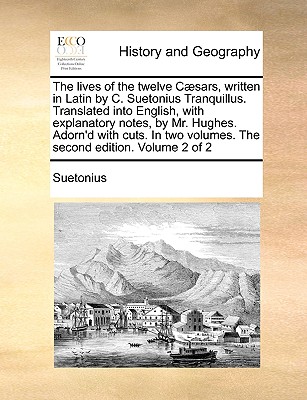 The Lives of the Twelve C]sars, Written in Latin by C. Suetonius Tranquillus. Translated Into English, with Explanatory Notes, by Mr. Hughes. Adorn'd