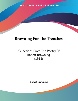 Browning For The Trenches: Selections From The Poetry Of Robert Browning (1918)