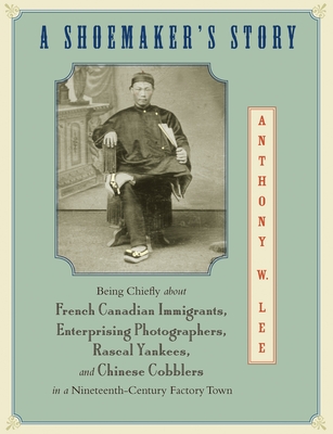 A Shoemaker's Story: Being Chiefly about French Canadian Immigrants, Enterprising Photographers, Rascal Yankees, and Chinese Cobblers in a Nineteenth-