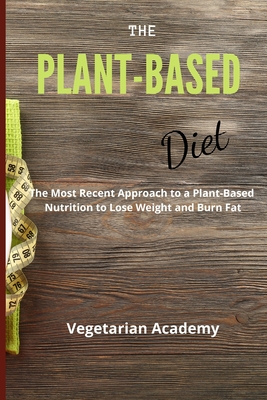 The Plant-Based Diet: The Most Recent Approach to a Plant-Based Nutrition to Lose Weight and Burn Fat
