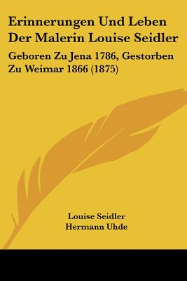 Erinnerungen Und Leben Der Malerin Louise Seidler: Geboren Zu Jena 1786, Gestorben Zu Weimar 1866 (1875)