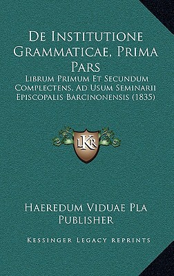 De Institutione Grammaticae, Prima Pars: Librum Primum Et Secundum Complectens, Ad Usum Seminarii Episcopalis Barcinonensis (1835)