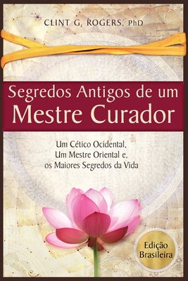 Antigos Segredos de um Mestre Curador: Um Cético Ocidental, Um Mestre Oriental, E os Maiores Segredos da Vida