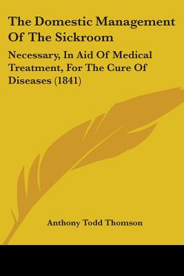 The Domestic Management Of The Sickroom: Necessary, In Aid Of Medical Treatment, For The Cure Of Diseases (1841)