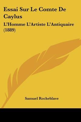Essai Sur Le Comte De Caylus: L'Homme L'Artiste L'Antiquaire (1889)