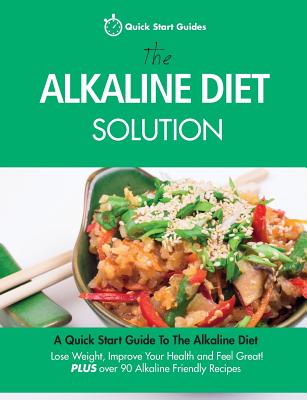 The Alkaline Diet Solution: A Quick Start Guide To The Alkaline Diet. Lose Weight, Improve Your Health and Feel Great! Plus over 90 Alkaline Friendly