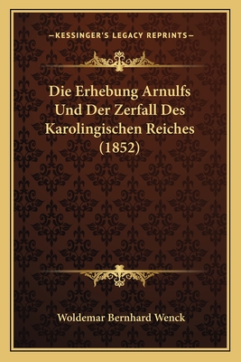 Die Erhebung Arnulfs Und Der Zerfall Des Karolingischen Reiches (1852)