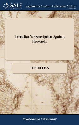 Tertullian's Prescription Against Hereticks: And the Apologeticks of St Theophilus Bishop of Antioch to Autolycus, Against the Malicious Calumniators