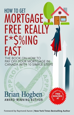 How to Get Mortgage Free Really F*$%ing Fast!: The Book on How to Pay Off Your Mortgage in Canada with 10 Simple Steps