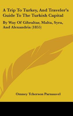A Trip To Turkey, And Traveler's Guide To The Turkish Capital: By Way Of Gibraltar, Malta, Syra, And Alexandria (1855)