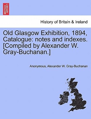 Old Glasgow Exhibition, 1894, Catalogue: Notes and Indexes. [Compiled by Alexander W. Gray-Buchanan.]