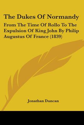 The Dukes Of Normandy: From The Time Of Rollo To The Expulsion Of King John By Philip Augustus Of France (1839)