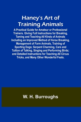Haney's Art of Training Animals; A Practical Guide for Amateur or Professional Trainers. Giving Full Instructions for Breaking, Taming and Teaching Al