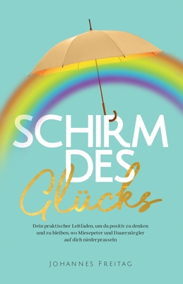 Schirm des Glücks: Dein praktischer Leitfaden, um da positiv zu denken und zu bleiben, wo Miesepeter und Dauernörgler auf dich niederprasseln