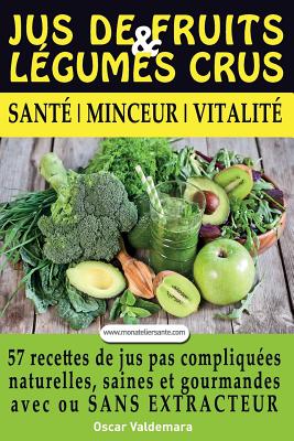 Jus de Fruits Et de Legumes Crus: 57 Recettes Faciles Et Un Guide Pratique Complet Pour Améliorer Votre Alimentation: Santé, Vitalité Et Minceur, Avec