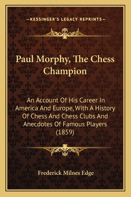 Paul Morphy, The Chess Champion: An Account Of His Career In America And Europe, With A History Of Chess And Chess Clubs And Anecdotes Of Famous Playe