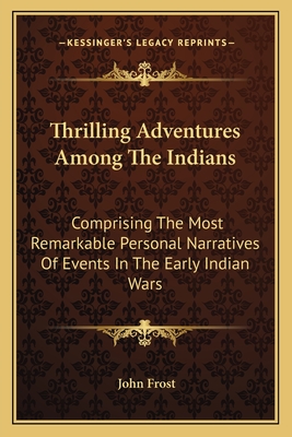 Thrilling Adventures Among The Indians: Comprising The Most Remarkable Personal Narratives Of Events In The Early Indian Wars