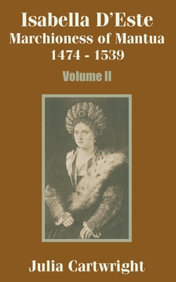 Isabella D'Este: Marchioness of Mantua 1474 - 1539 (Volume Two)