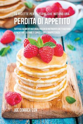 36 Ricette Per Persone Che Notano Una Perdita Di Appetito: Tutti Gli Alimenti Naturali Ricchi Di Nutrienti Che Ti Aiutano Aumentare La Fame E Cancella