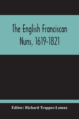 The English Franciscan Nuns, 1619-1821: And The Friars Minor Of The Same Province, 1618-1761