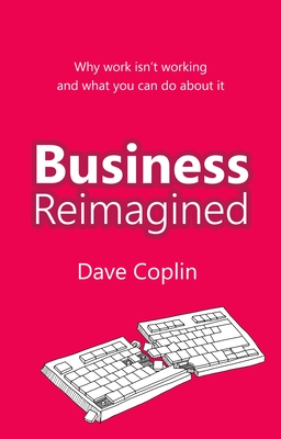 Business Reimagined: Why Work Isn't Working and What You Can Do about It