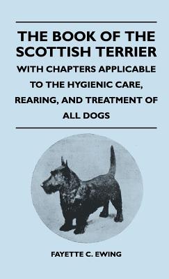 The Book Of The Scottish Terrier - With Chapters Applicable To The Hygienic Care, Rearing, And Treatment Of All Dogs