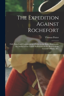 The Expedition Against Rochefort [microform]: Fully Stated and Considered in a Letter to the Right Honourable the Author of the Candid Reflexions on t