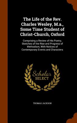 The Life of the Rev. Charles Wesley, M.a., Some Time Student of Christ-Church, Oxford: Comprising a Review of His Poetry, Sketches of the Rise and Pro