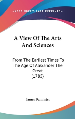 A View Of The Arts And Sciences: From The Earliest Times To The Age Of Alexander The Great (1785)