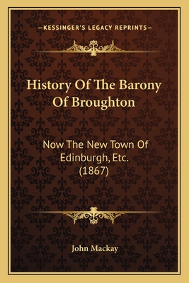 History Of The Barony Of Broughton: Now The New Town Of Edinburgh, Etc. (1867)