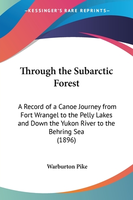 Through the Subarctic Forest: A Record of a Canoe Journey from Fort Wrangel to the Pelly Lakes and Down the Yukon River to the Behring Sea (1896)