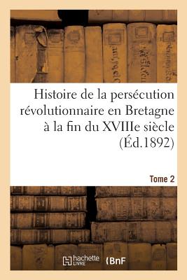 Histoire de la persécution révolutionnaire en Bretagne à la fin du XVIIIe siècle. Nouvelle édition: Tome 2