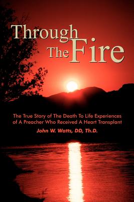 Through The Fire: The True Story of The Death To Life Experiences of A Preacher Who Recieved A Heart Transplant