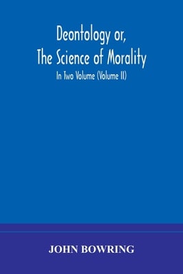 Deontology Or, The Science Of Morality: In Which The Harmony And Co-Incidence Of Duty And Self-Interest, Virtue And Felicity, Prudence And Benevolence