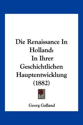 Die Renaissance In Holland: In Ihrer Geschichtlichen Hauptentwicklung (1882)