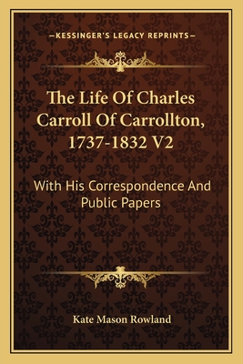 The Life Of Charles Carroll Of Carrollton, 1737-1832 V2: With His Correspondence And Public Papers