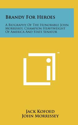 Brandy For Heroes: A Biography Of The Honorable John Morrissey, Champion Heavyweight Of America And State Senator