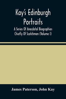 Kay'S Edinburgh Portraits: A Series Of Anecdotal Biographies Chiefly Of Scotchmen (Volume I)