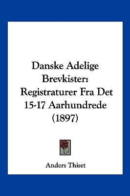 Danske Adelige Brevkister: Registraturer Fra Det 15-17 Aarhundrede (1897)