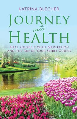 Journey into Health: Heal Yourself with Meditation and the Aid of Your Spirit Guides