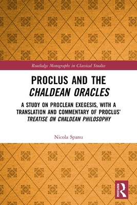 Proclus and the Chaldean Oracles: A Study on Proclean Exegesis, with a Translation and Commentary of Proclus' Treatise On Chaldean Philosophy